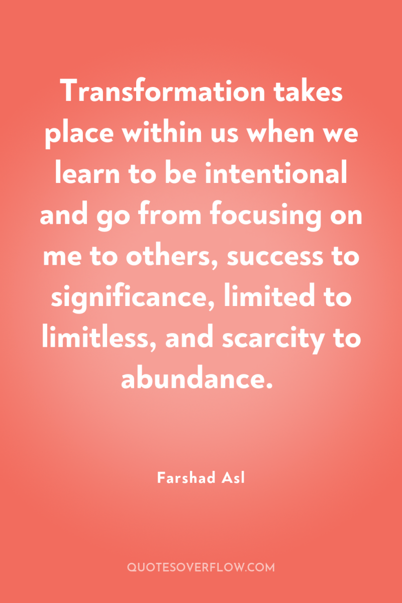 Transformation takes place within us when we learn to be...