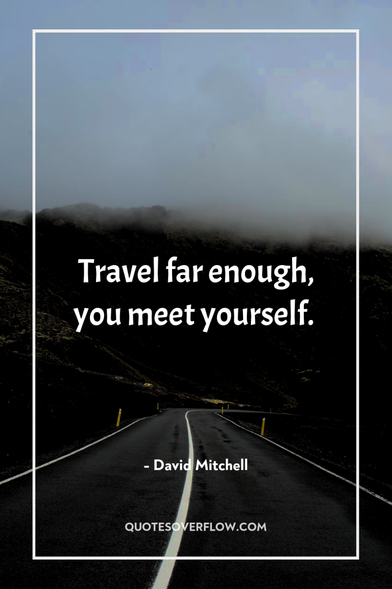 Travel far enough, you meet yourself. 
