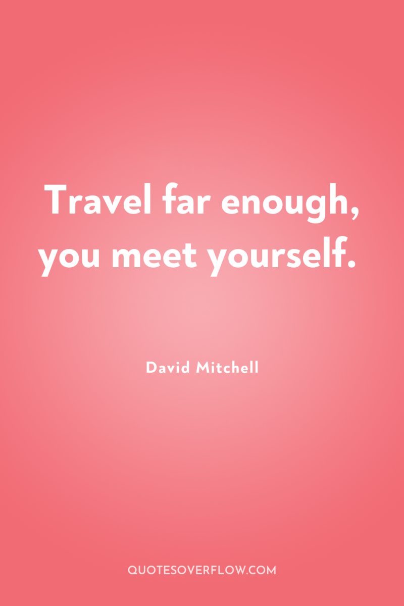 Travel far enough, you meet yourself. 
