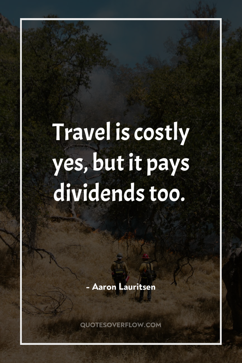 Travel is costly yes, but it pays dividends too. 