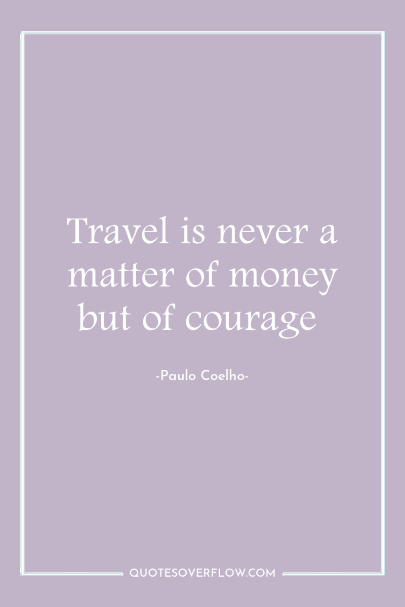 Travel is never a matter of money but of courage 