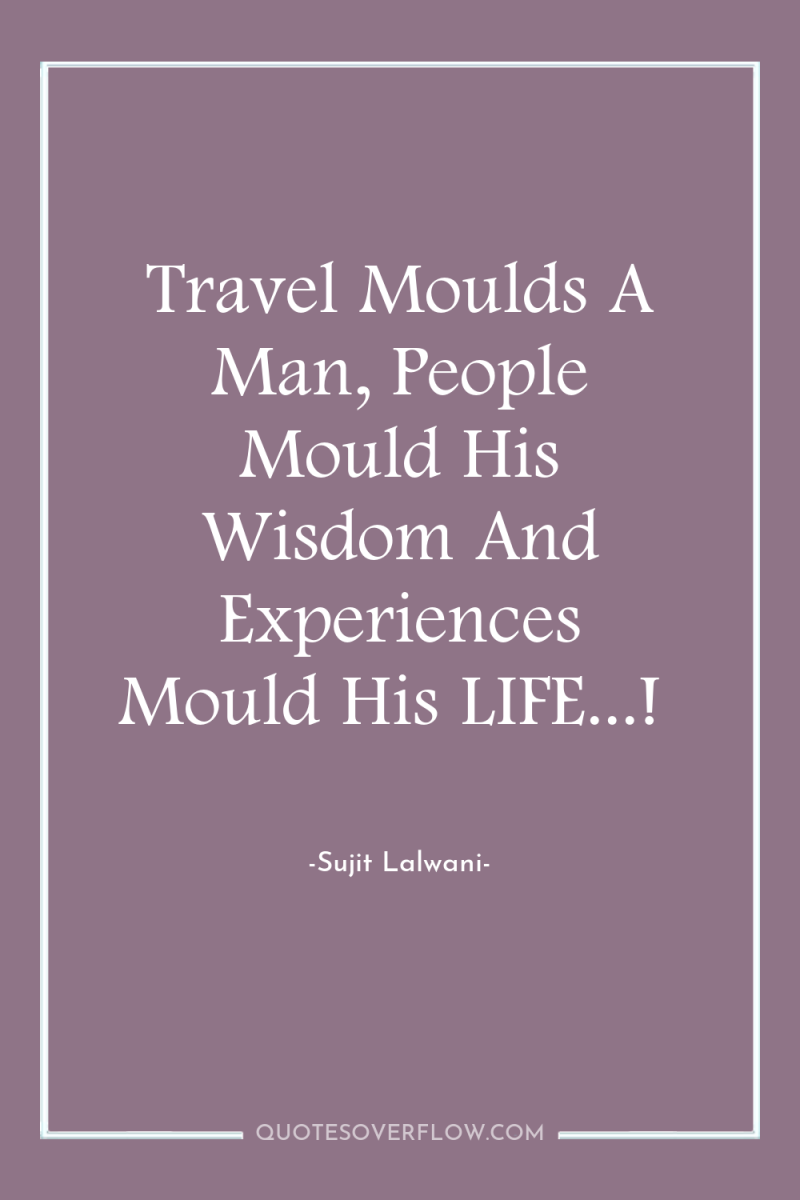 Travel Moulds A Man, People Mould His Wisdom And Experiences...