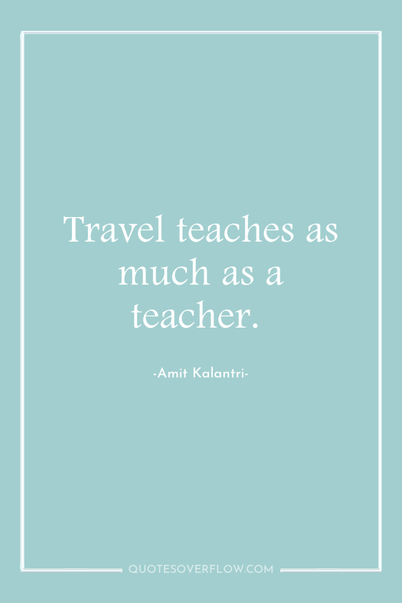 Travel teaches as much as a teacher. 