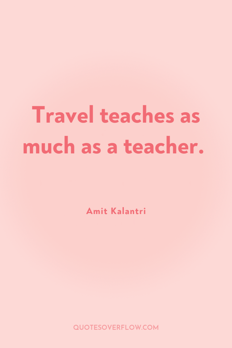 Travel teaches as much as a teacher. 