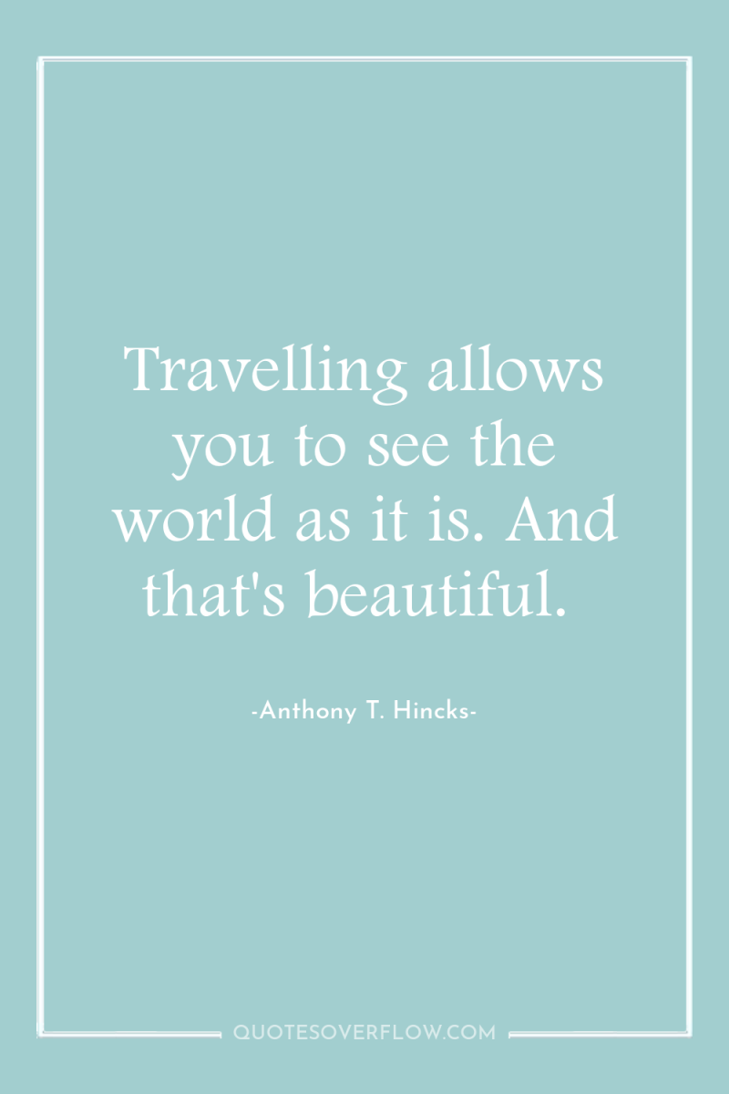 Travelling allows you to see the world as it is....