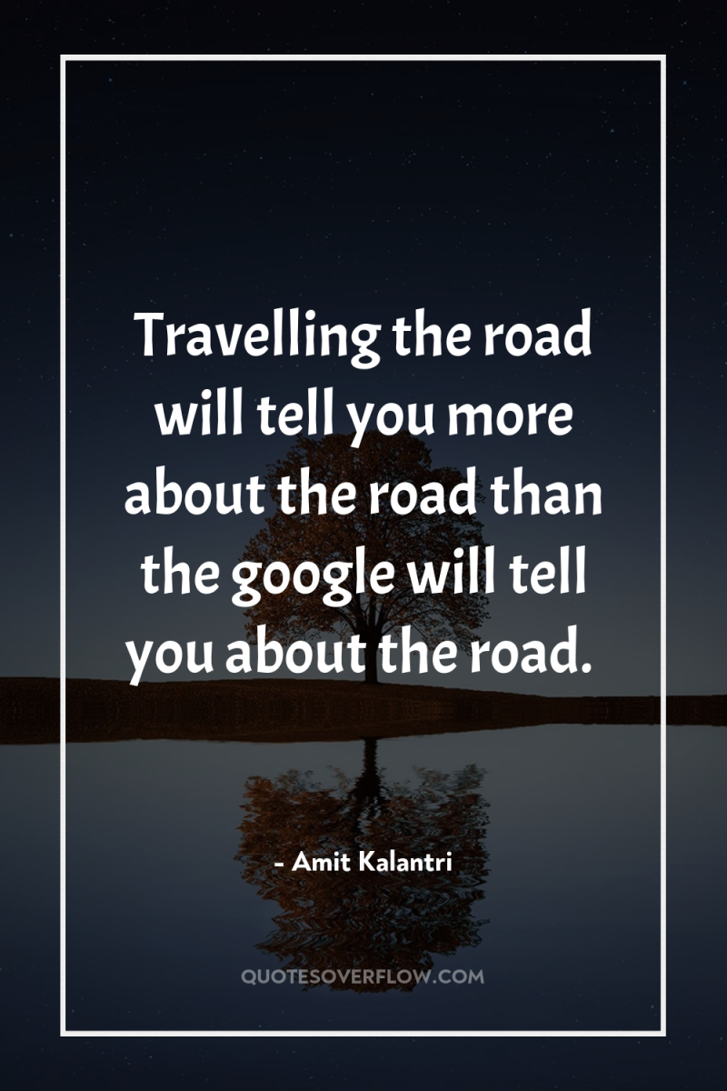 Travelling the road will tell you more about the road...