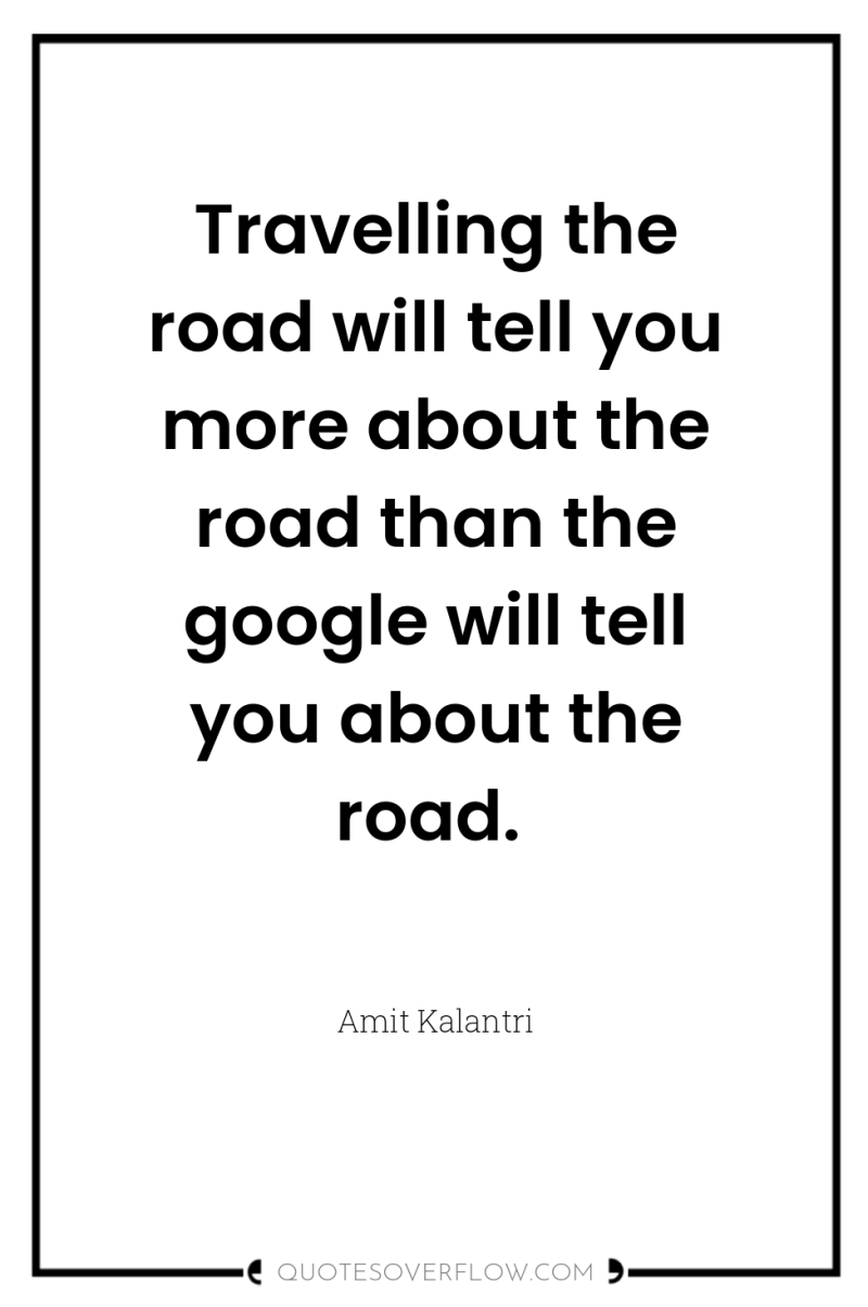 Travelling the road will tell you more about the road...