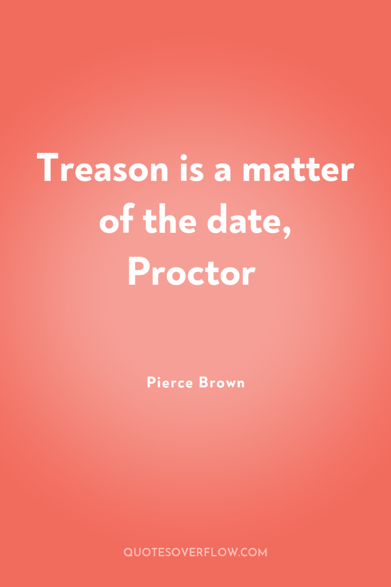 Treason is a matter of the date, Proctor 