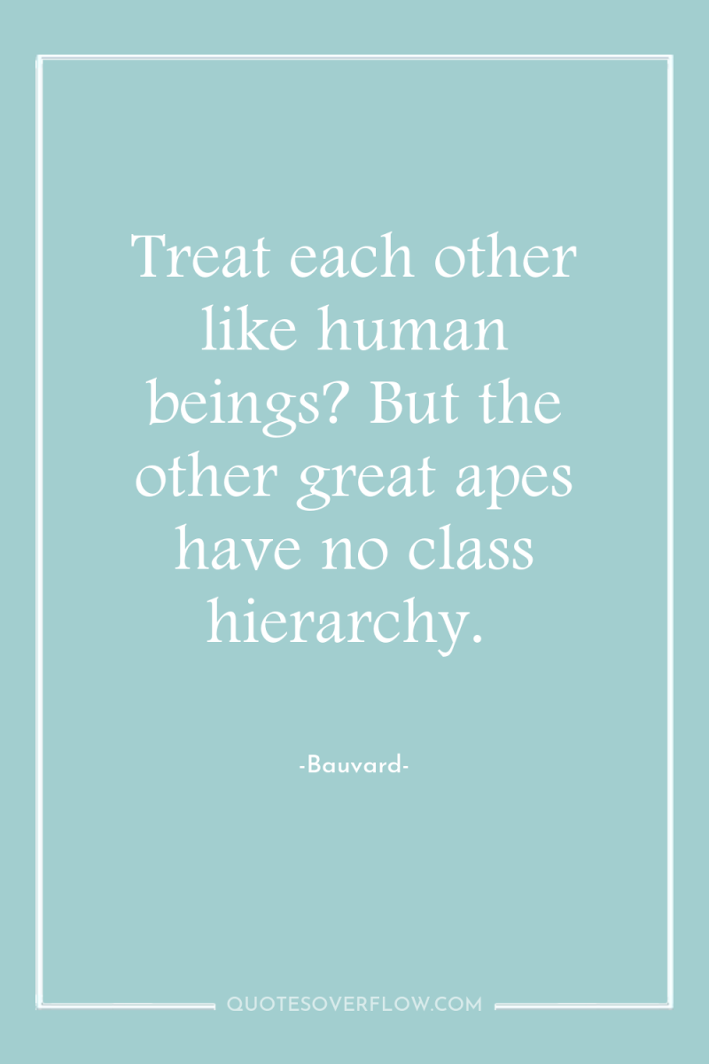 Treat each other like human beings? But the other great...