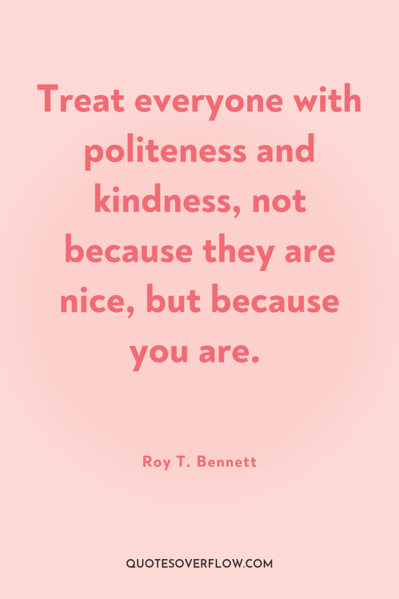 Treat everyone with politeness and kindness, not because they are...