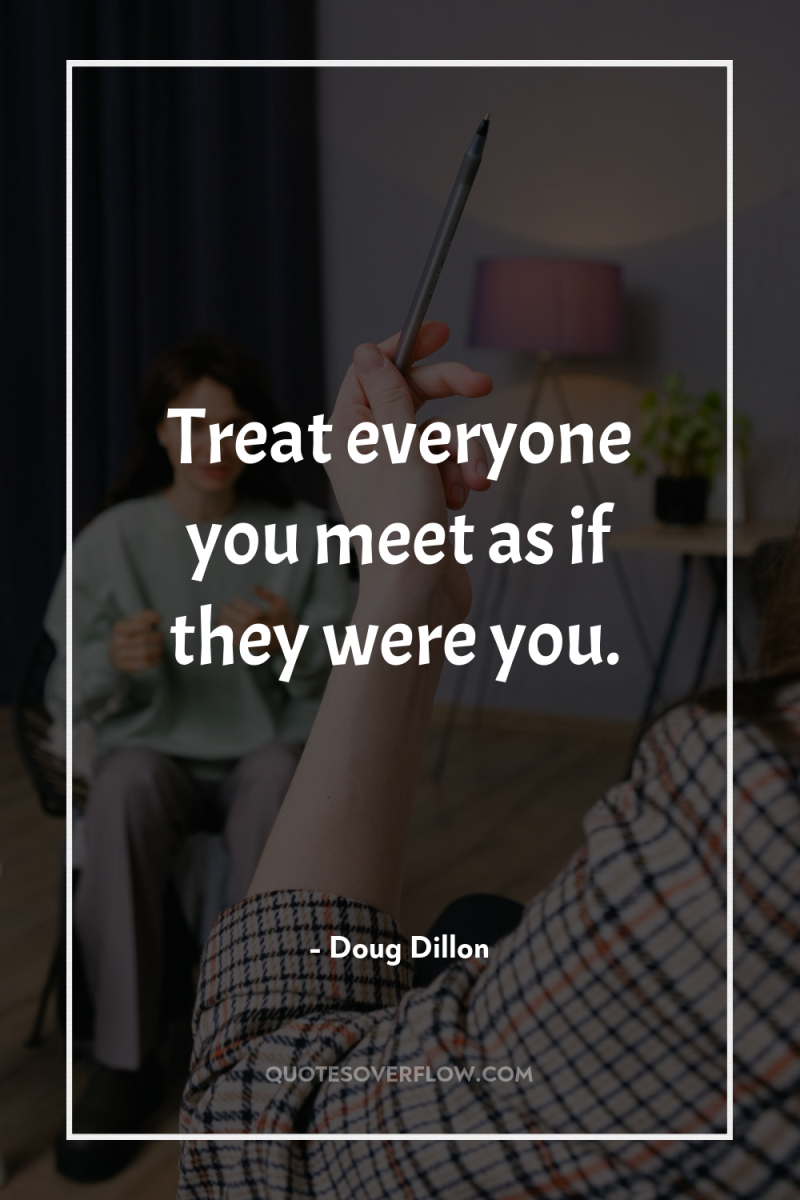 Treat everyone you meet as if they were you. 