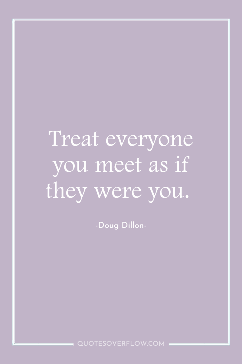 Treat everyone you meet as if they were you. 