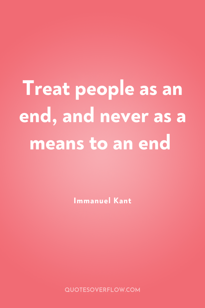 Treat people as an end, and never as a means...