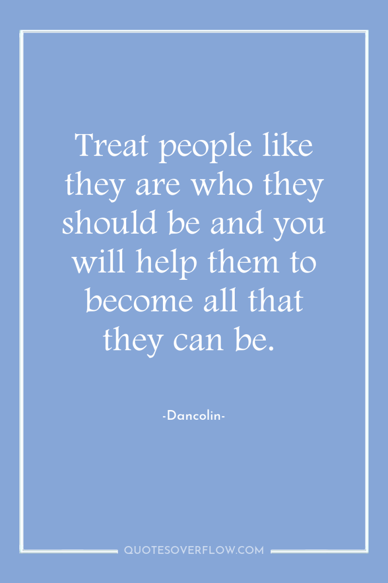 Treat people like they are who they should be and...