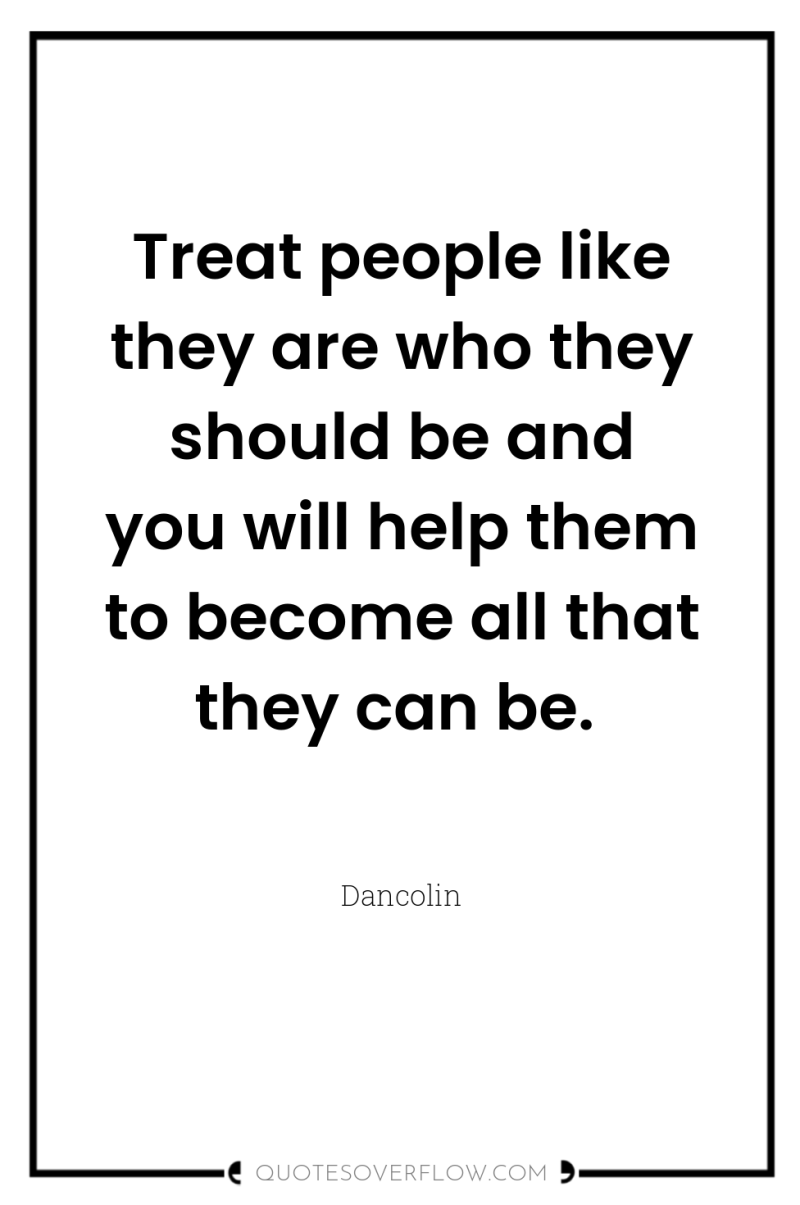 Treat people like they are who they should be and...