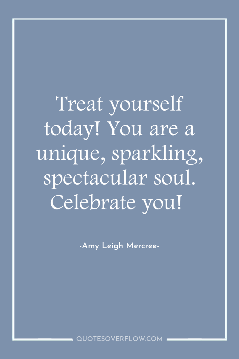 Treat yourself today! You are a unique, sparkling, spectacular soul....
