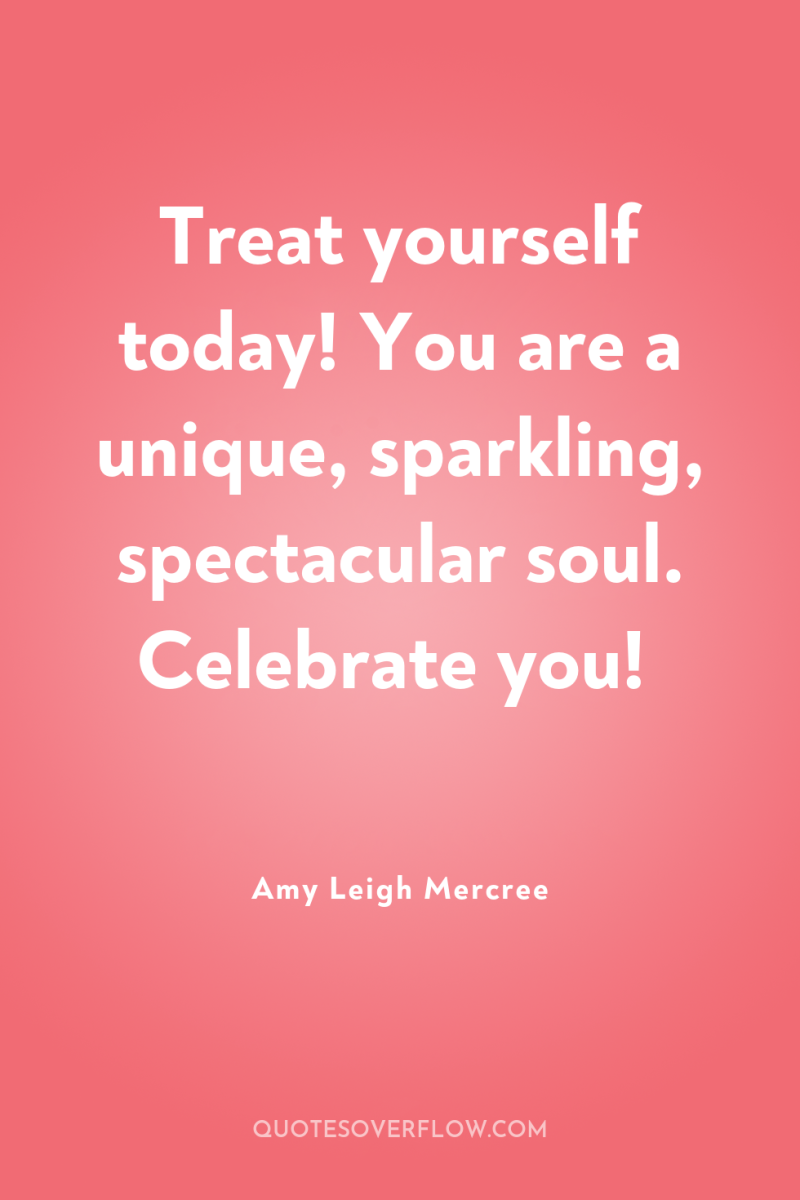 Treat yourself today! You are a unique, sparkling, spectacular soul....