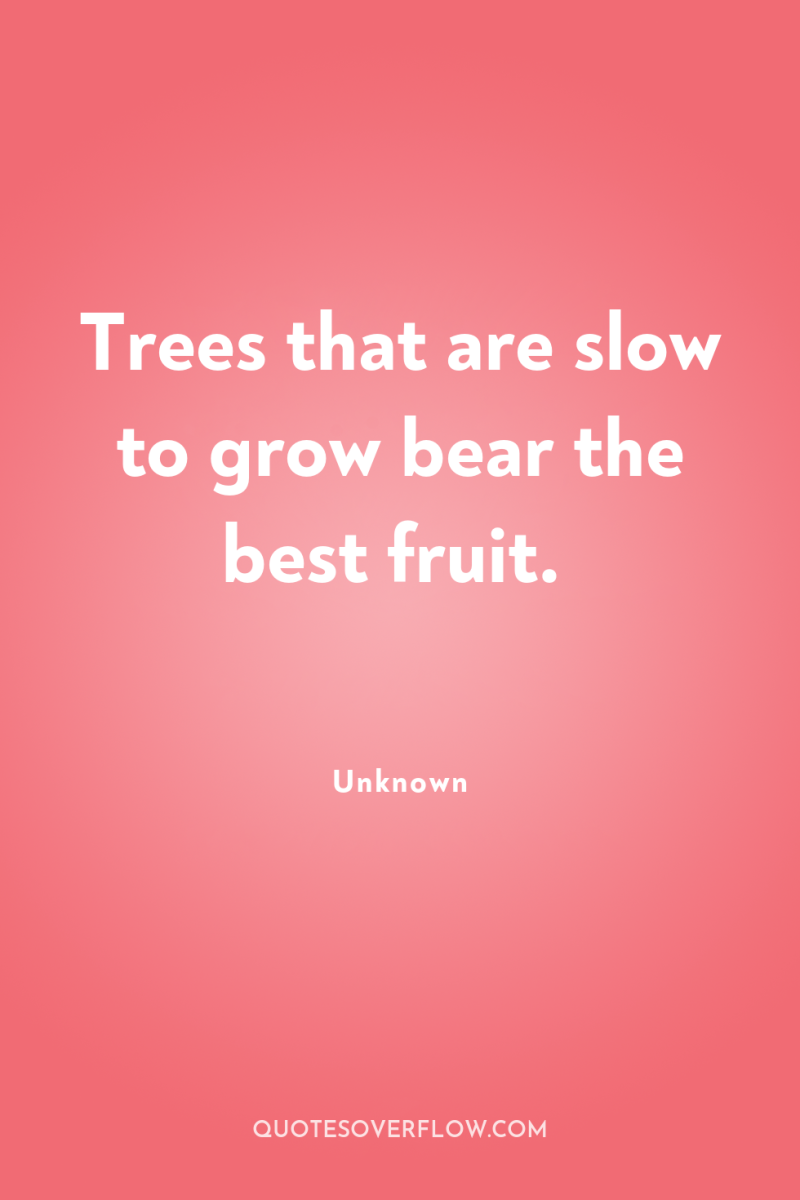 Trees that are slow to grow bear the best fruit. 