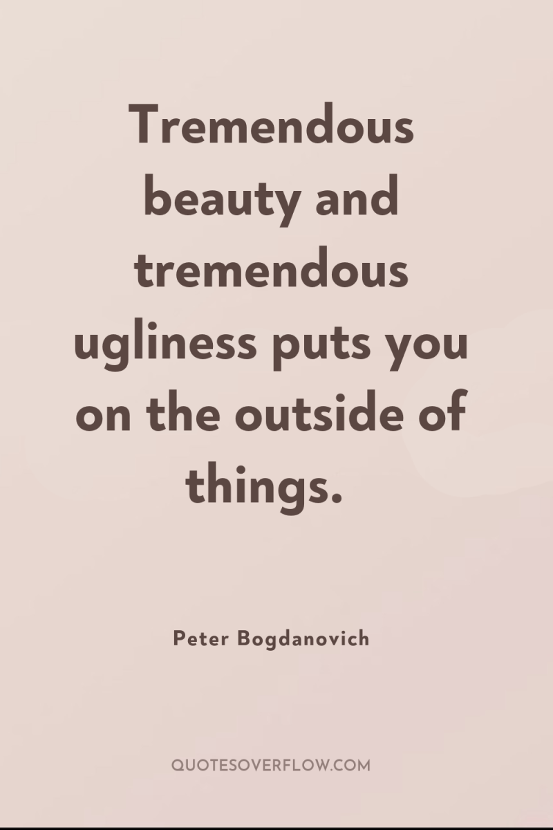 Tremendous beauty and tremendous ugliness puts you on the outside...