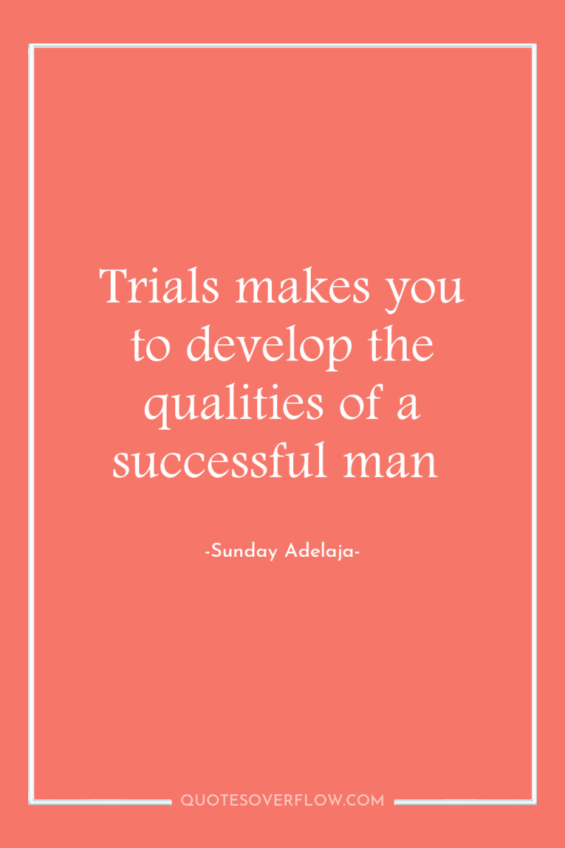 Trials makes you to develop the qualities of a successful...