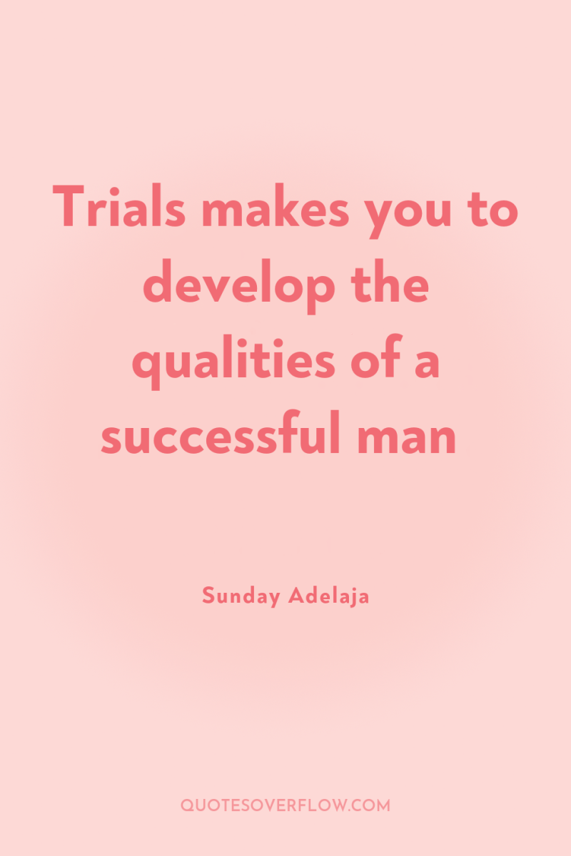 Trials makes you to develop the qualities of a successful...