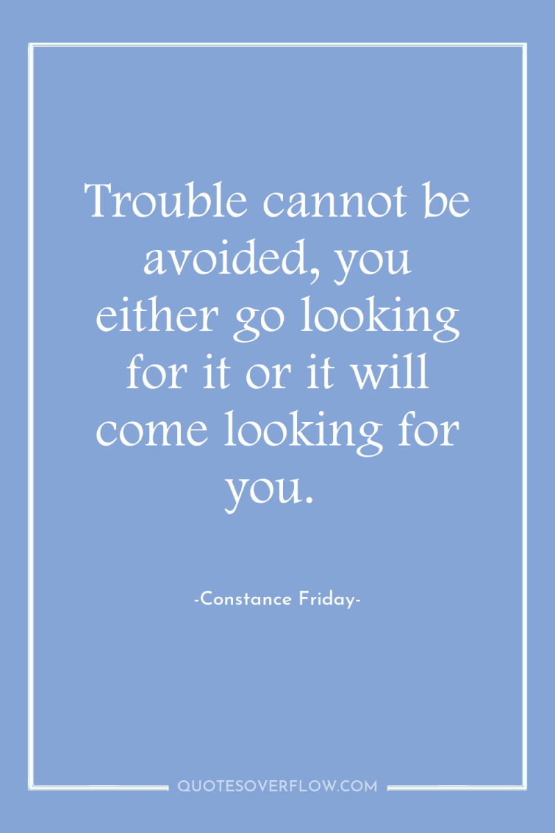 Trouble cannot be avoided, you either go looking for it...