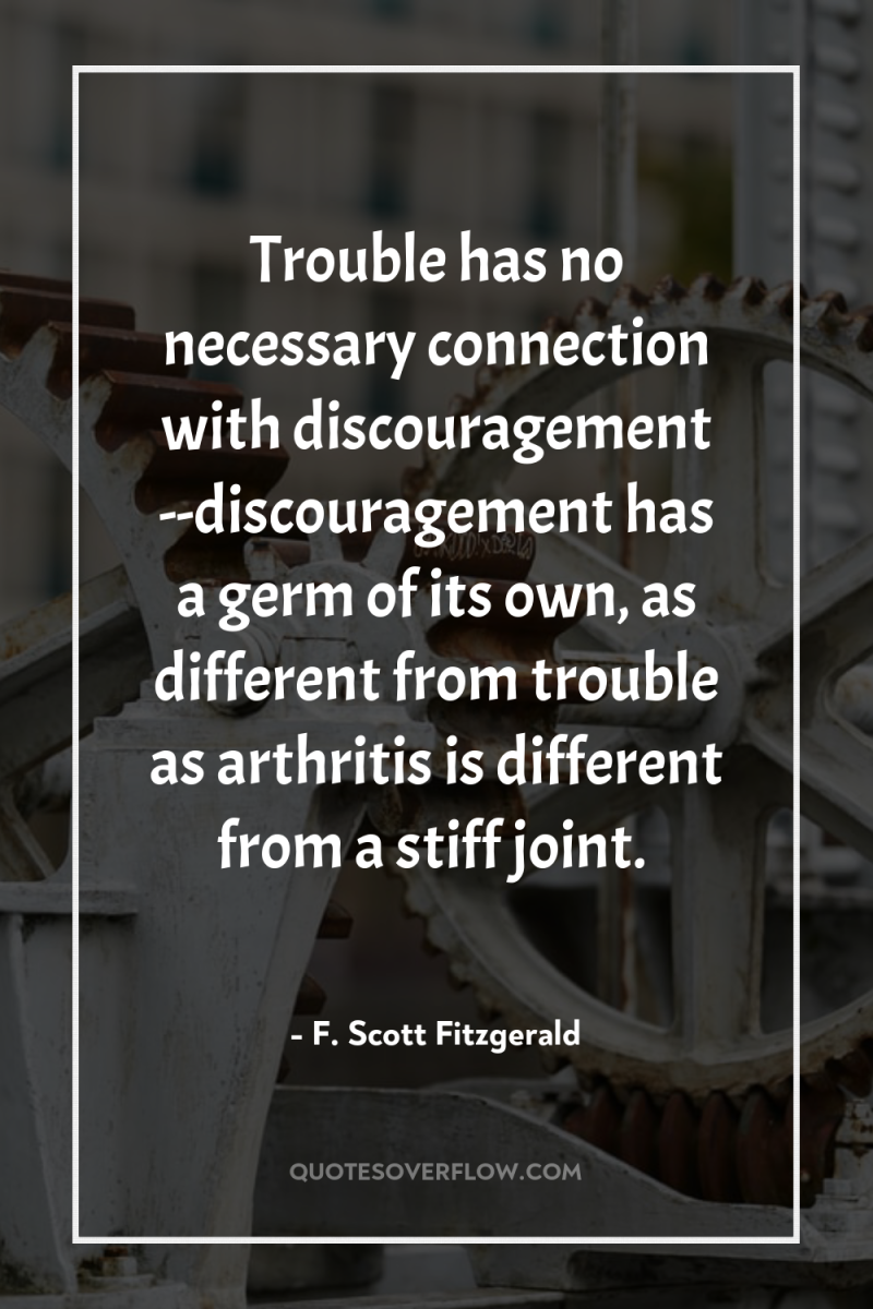 Trouble has no necessary connection with discouragement --discouragement has a...