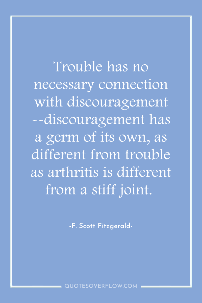 Trouble has no necessary connection with discouragement --discouragement has a...
