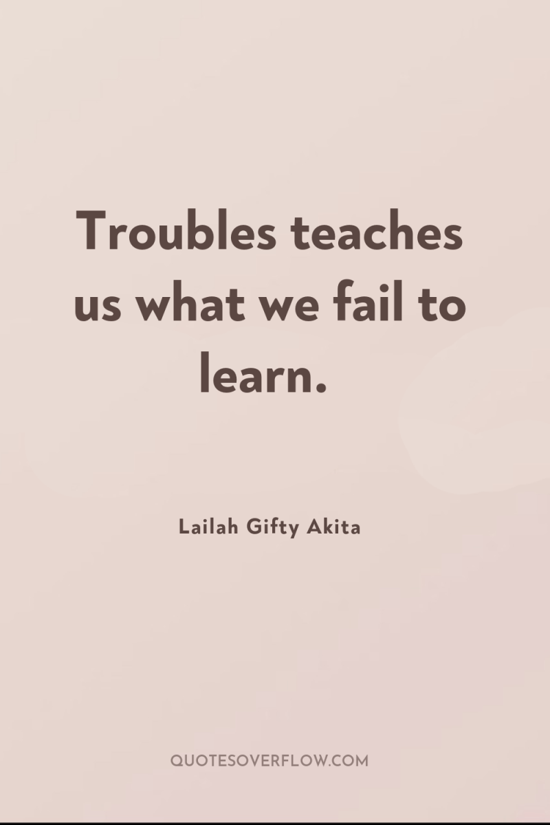 Troubles teaches us what we fail to learn. 