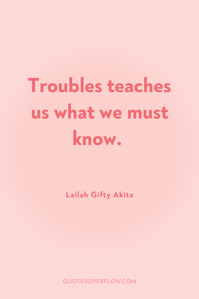 Troubles teaches us what we must know. 