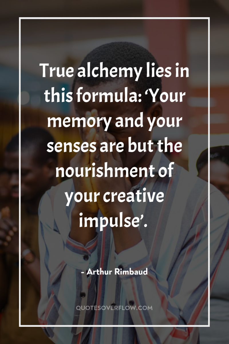 True alchemy lies in this formula: ‘Your memory and your...