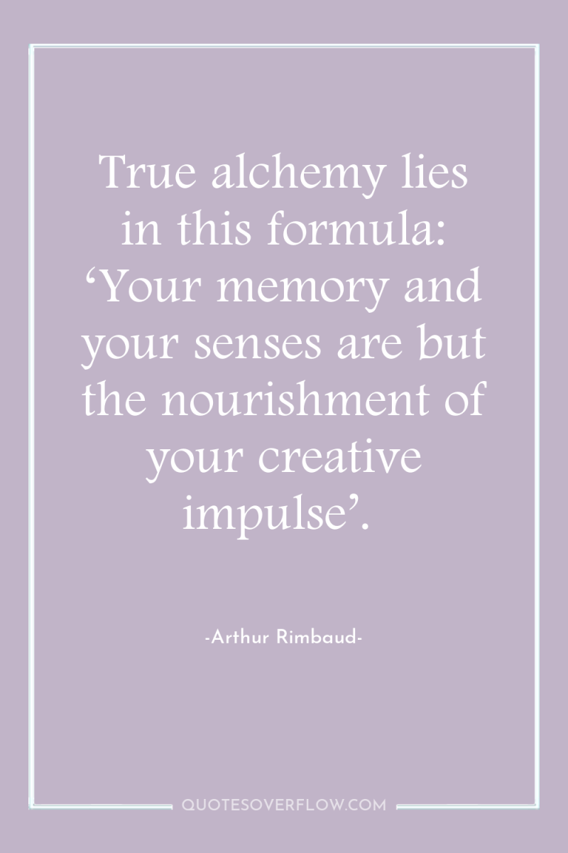 True alchemy lies in this formula: ‘Your memory and your...