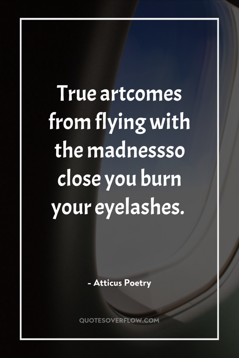 True artcomes from flying with the madnessso close you burn...
