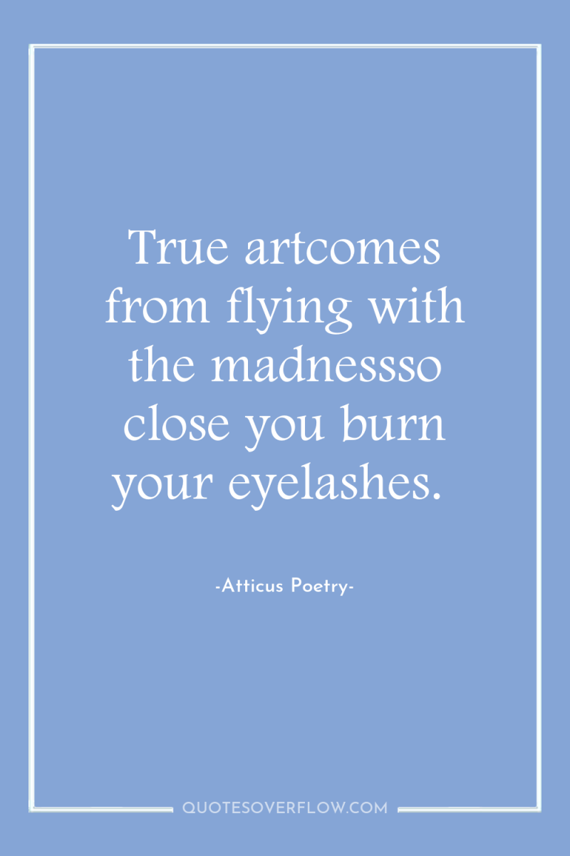 True artcomes from flying with the madnessso close you burn...