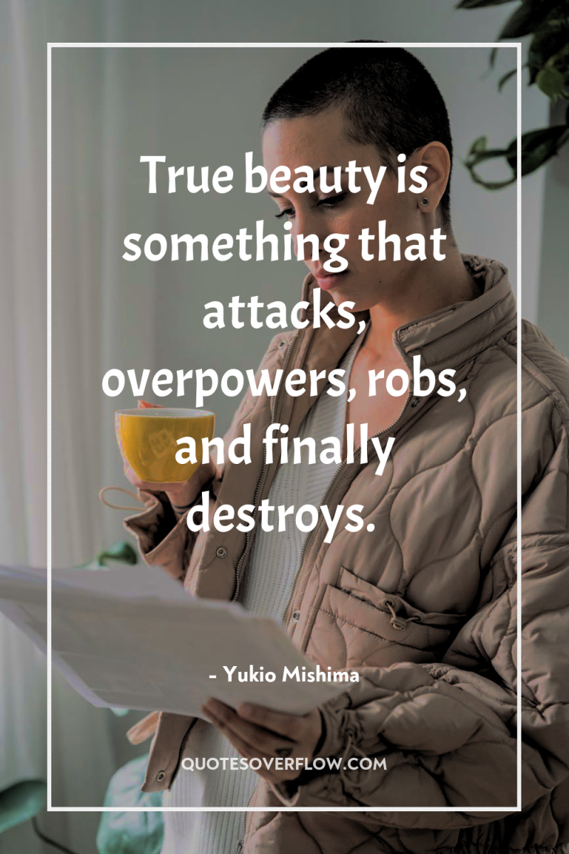 True beauty is something that attacks, overpowers, robs, and finally...