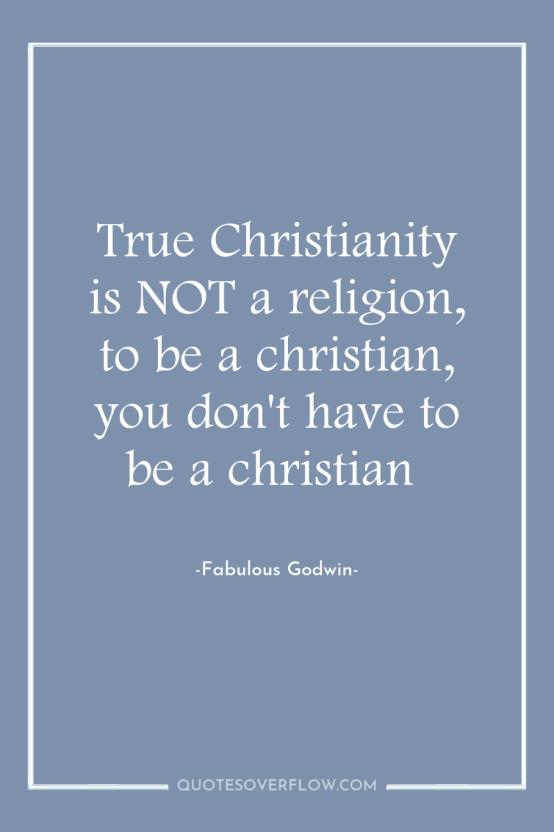 True Christianity is NOT a religion, to be a christian,...