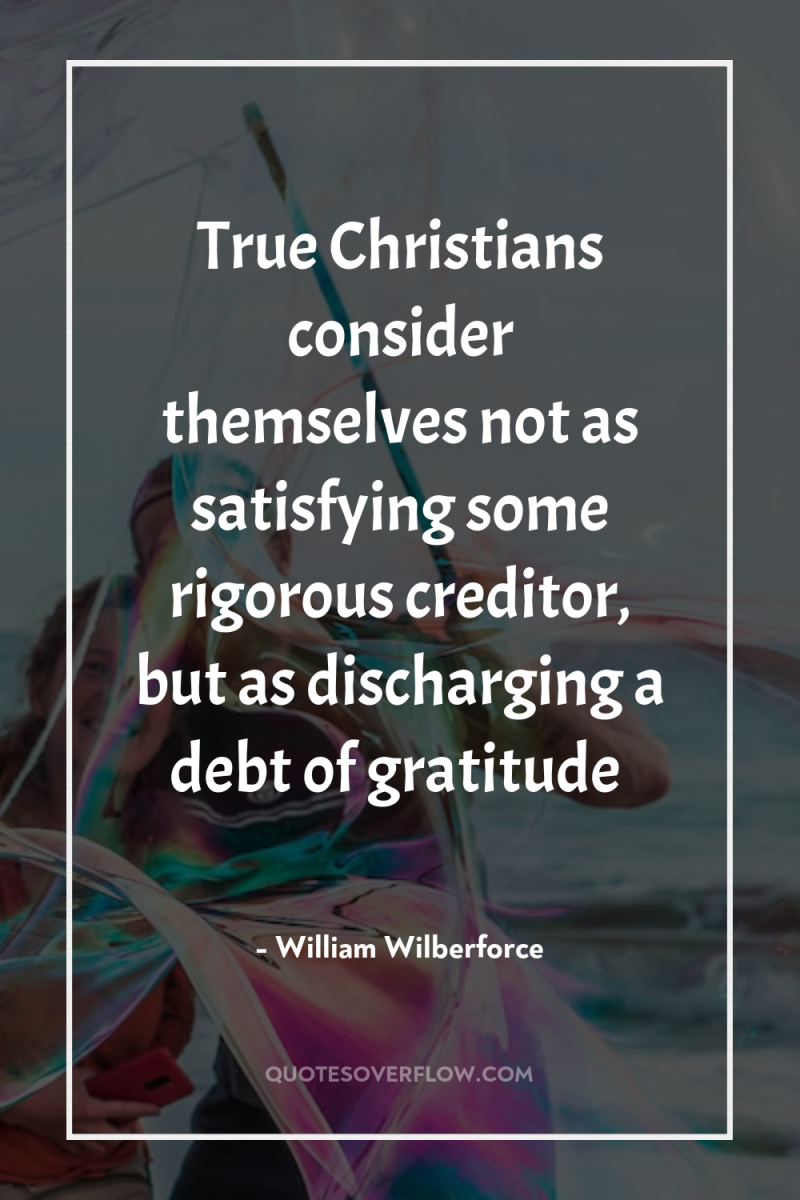 True Christians consider themselves not as satisfying some rigorous creditor,...