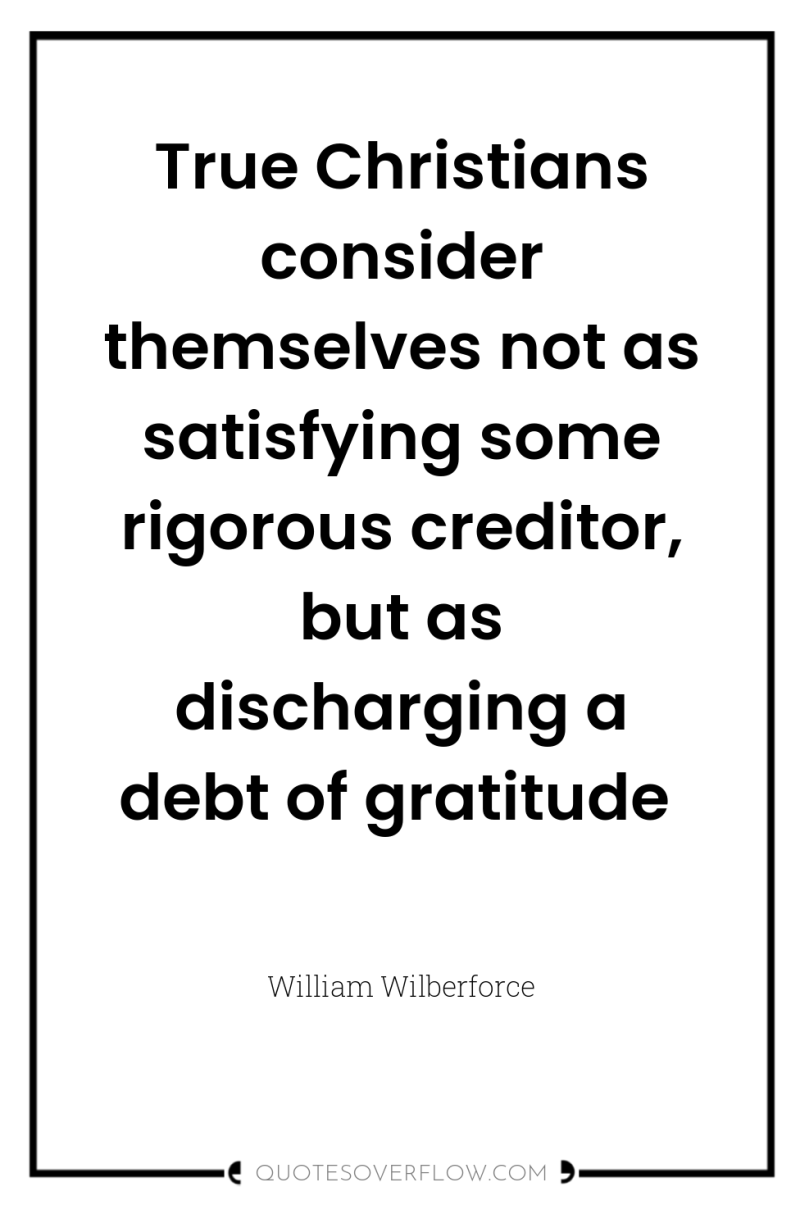 True Christians consider themselves not as satisfying some rigorous creditor,...