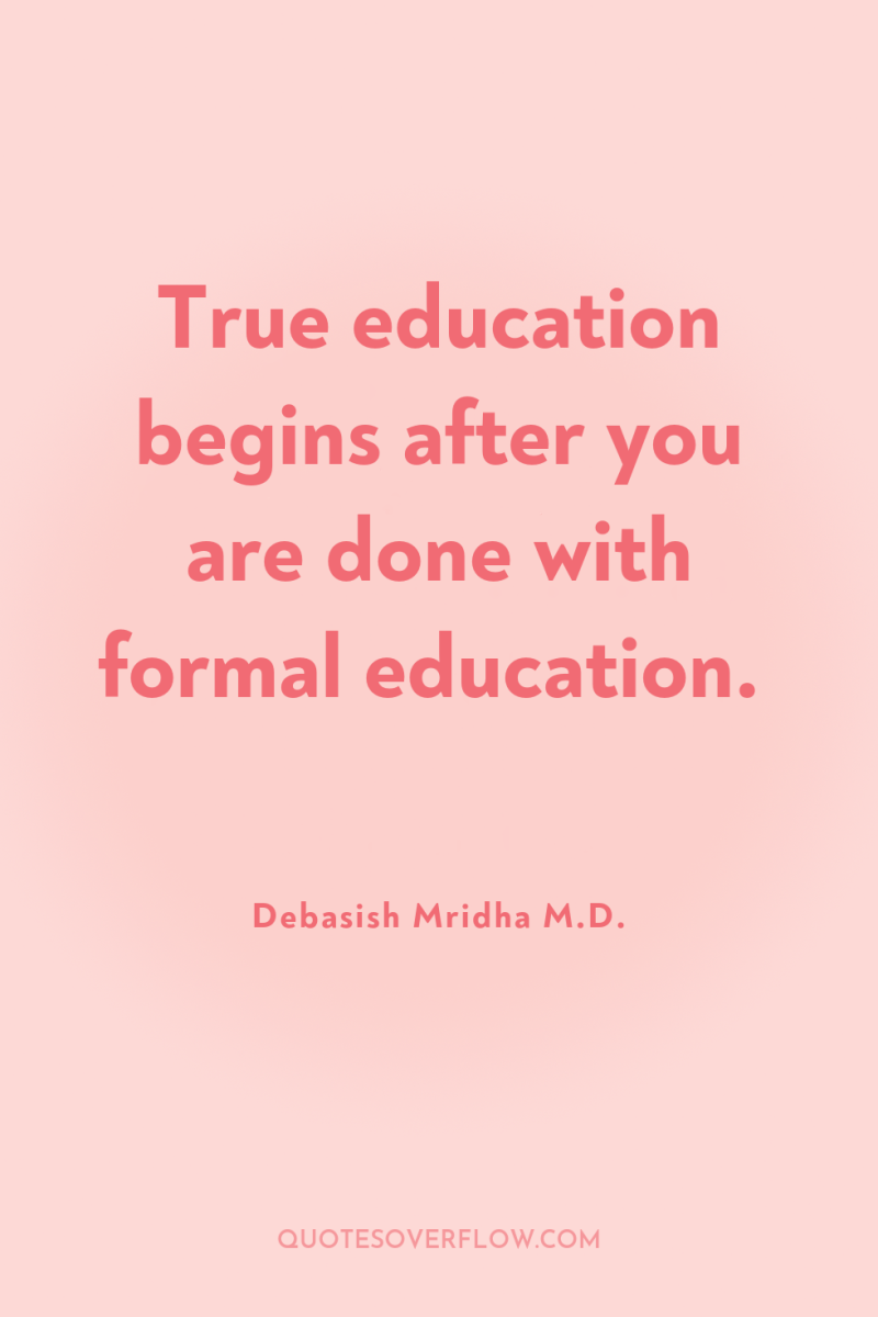 True education begins after you are done with formal education. 