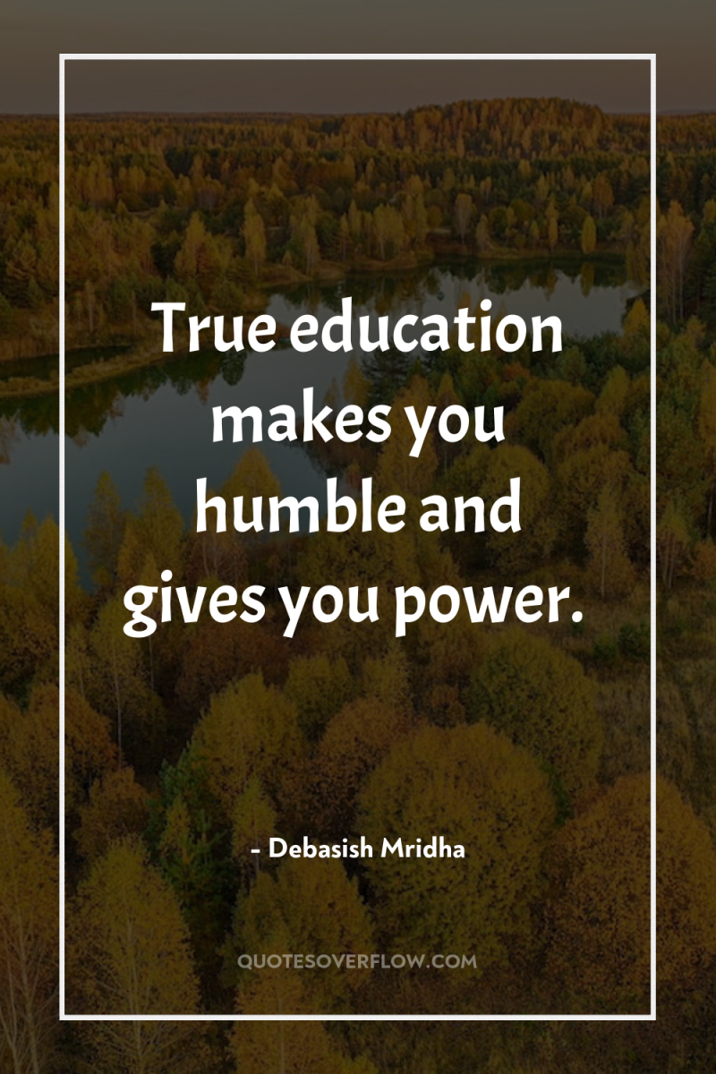 True education makes you humble and gives you power. 