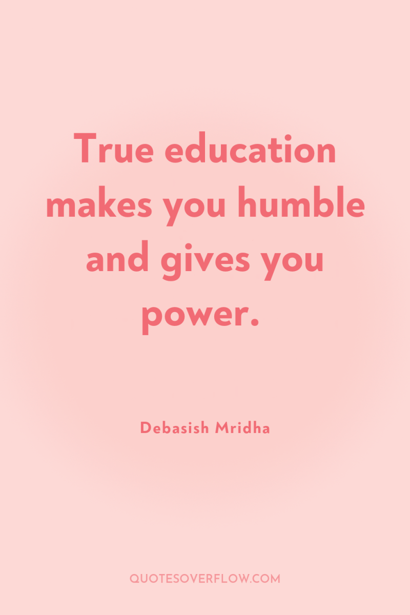 True education makes you humble and gives you power. 