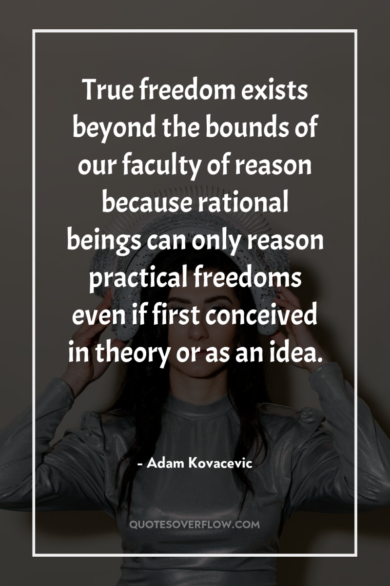 True freedom exists beyond the bounds of our faculty of...
