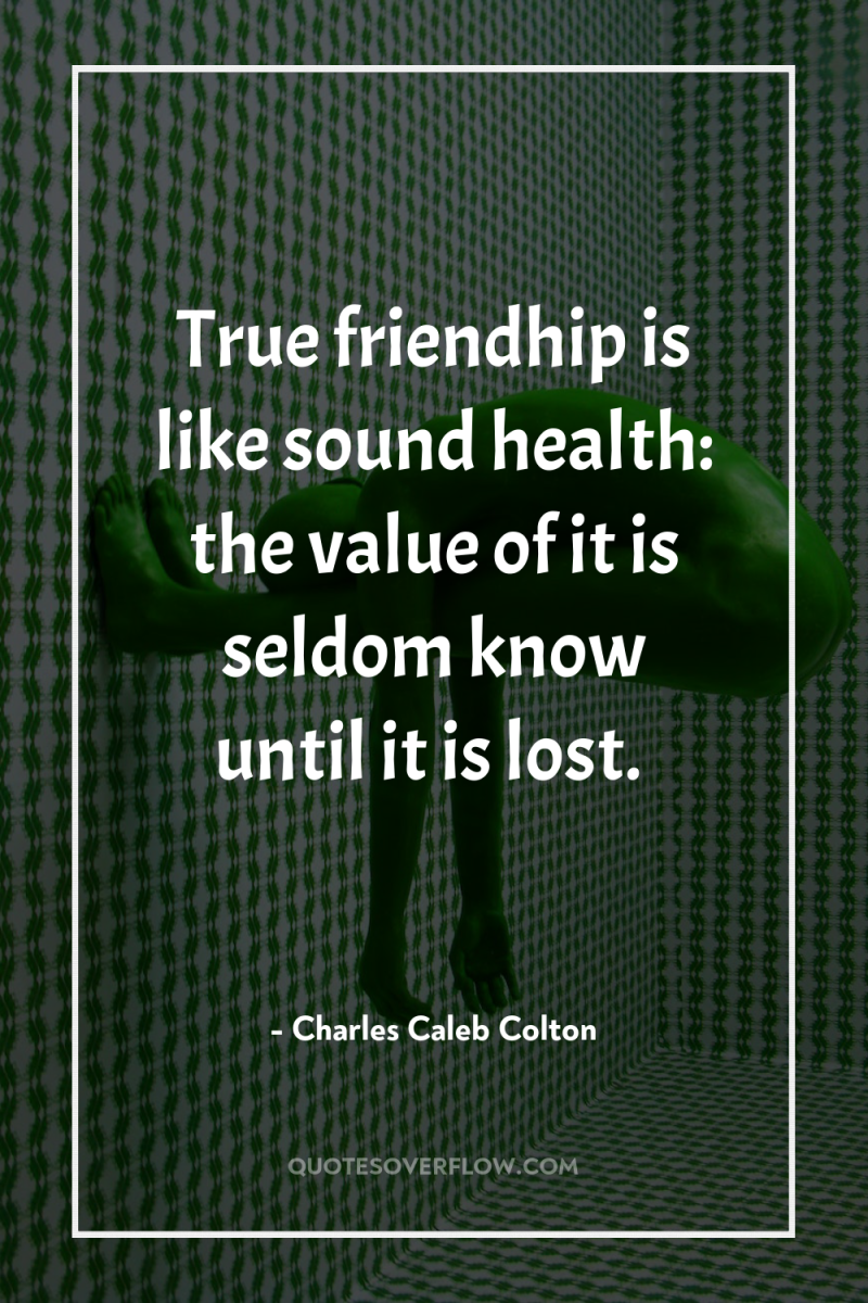 True friendhip is like sound health: the value of it...
