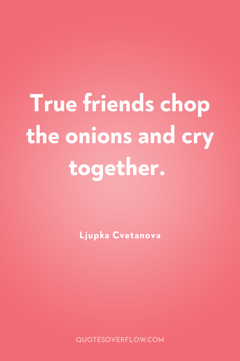 True friends chop the onions and cry together. 