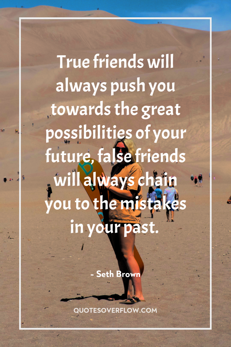 True friends will always push you towards the great possibilities...