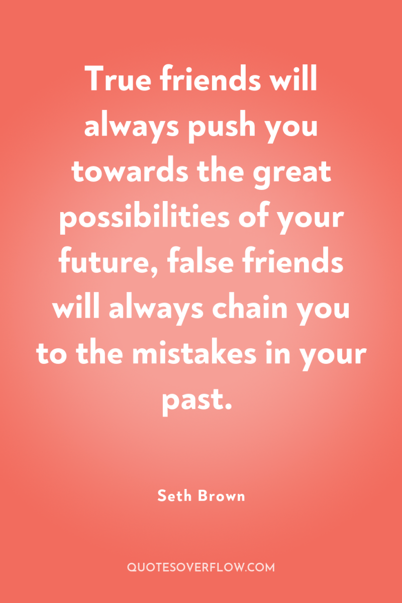 True friends will always push you towards the great possibilities...