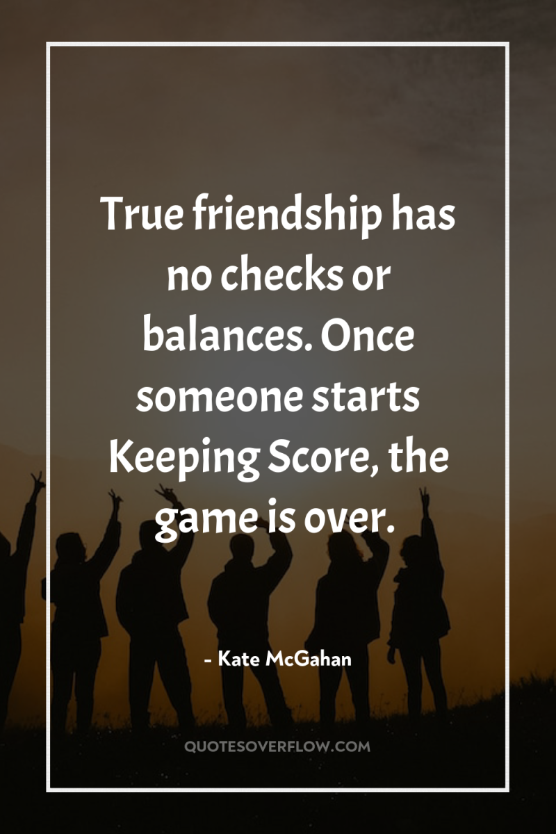True friendship has no checks or balances. Once someone starts...