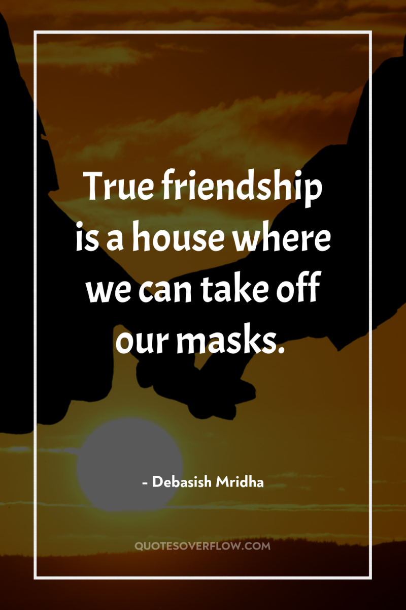 True friendship is a house where we can take off...