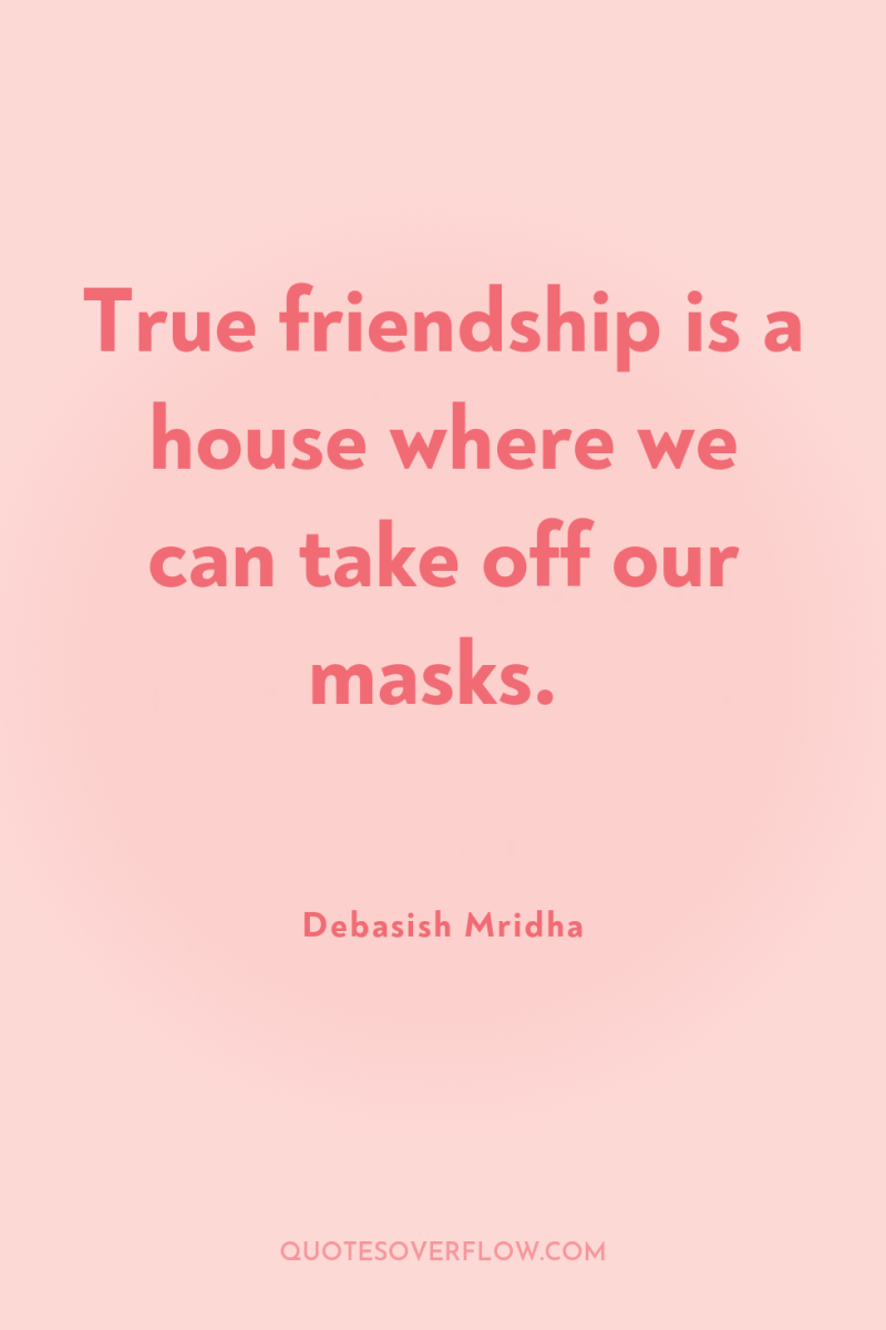 True friendship is a house where we can take off...