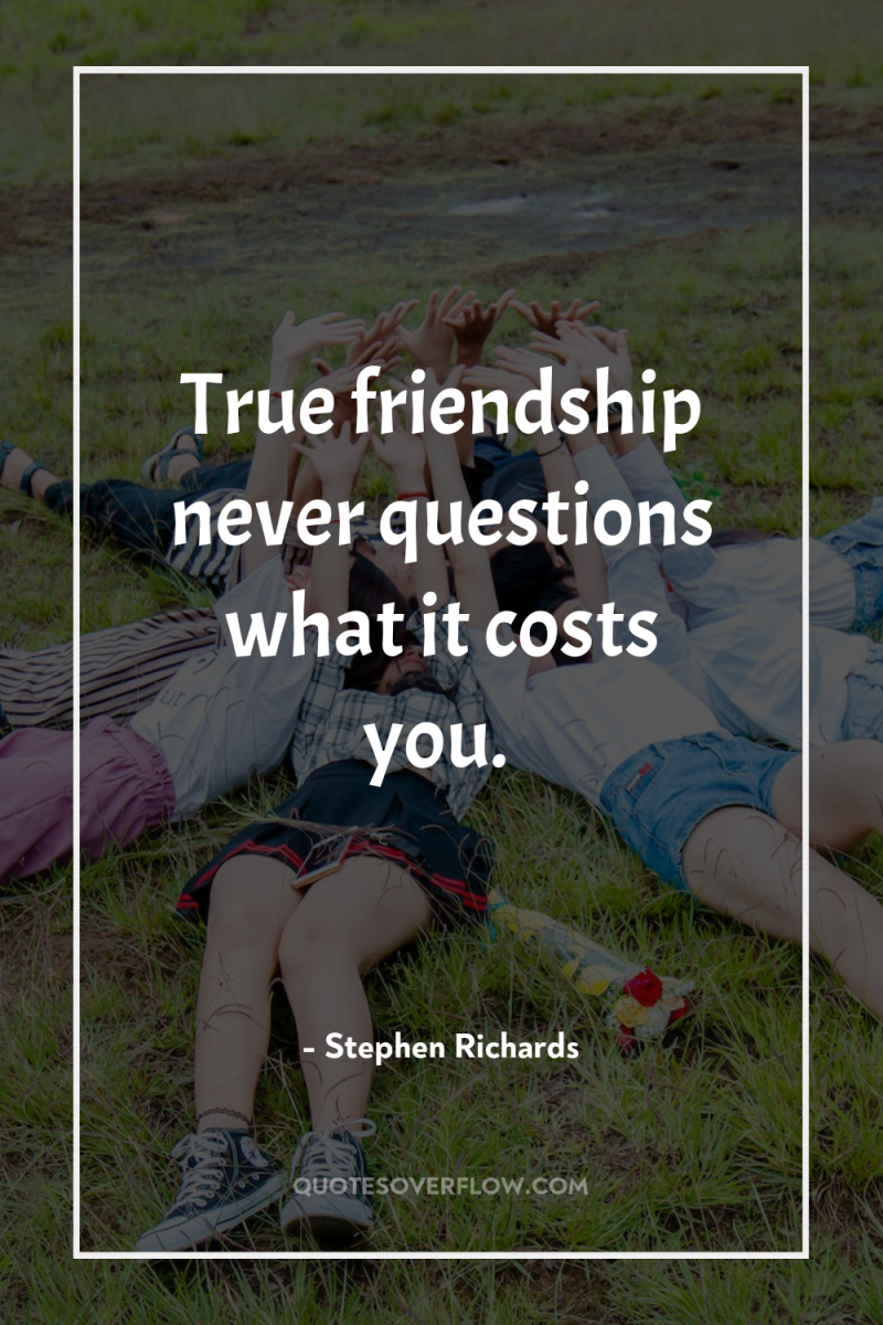 True friendship never questions what it costs you. 